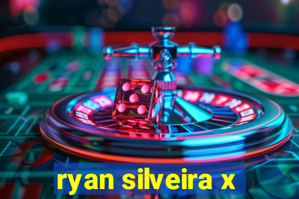 ryan silveira x